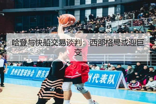 哈登与快船交易谈判：西部格局或迎巨变